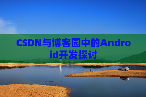 CSDN与博客园中的Android开发探讨