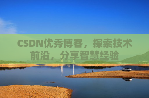 CSDN优秀博客，探索技术前沿，分享智慧经验